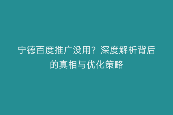 宁德百度推广没用?深度解析背后的真相与优化策略