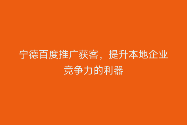 宁德百度推广获客,提升本地企业竞争力的利器
