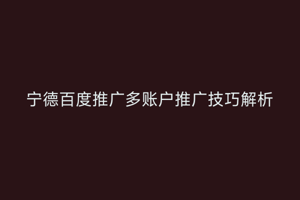 宁德百度推广多账户推广技巧解析