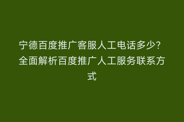 宁德百度推广客服人工电话多少?全面解析百度推广人工服务联系方式