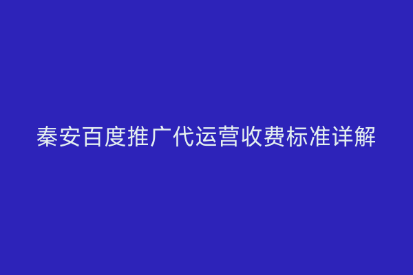 秦安百度推广代运营收费标准详解