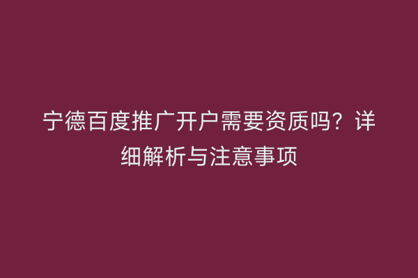 宁德百度推广开户需要资质吗？详细解析与注意事项