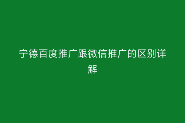 宁德百度推广跟微信推广的区别详解