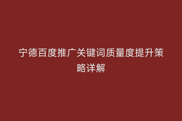 宁德百度推广关键词质量度提升策略详解