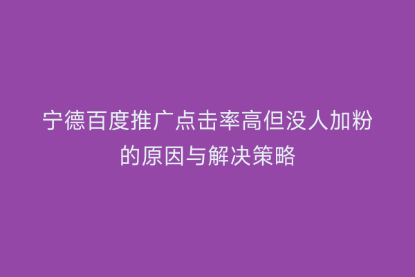 宁德百度推广点击率高但没人加粉的原因与解决策略