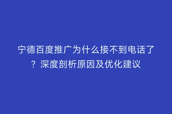 宁德百度推广为什么接不到电话了?深度剖析原因及优化建议
