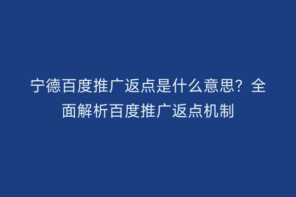 宁德百度推广返点是什么意思？全面解析百度推广返点机制