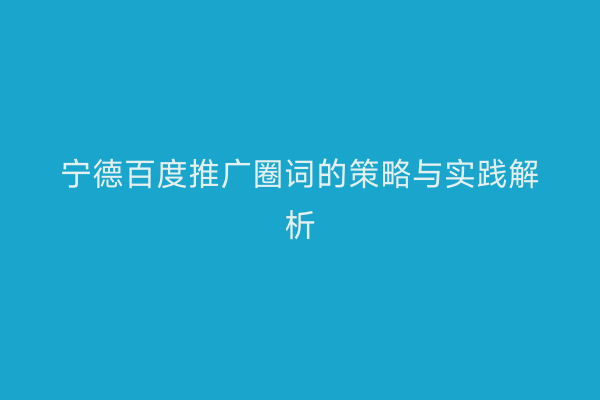 宁德百度推广圈词的策略与实践解析