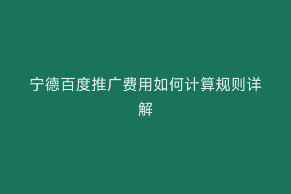 宁德百度推广费用如何计算规则详解