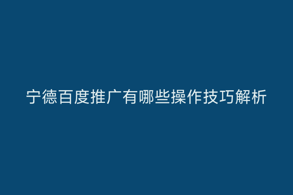 宁德百度推广有哪些操作技巧解析