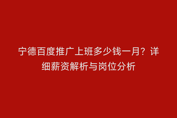 宁德百度推广上班多少钱一月？详细薪资解析与岗位分析