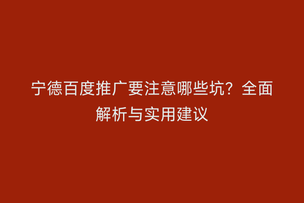 宁德百度推广要注意哪些坑?全面解析与实用建议