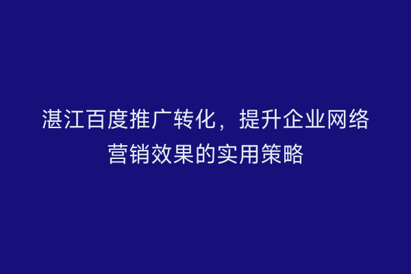湛江百度推广转化,提升企业网络营销效果的实用策略
