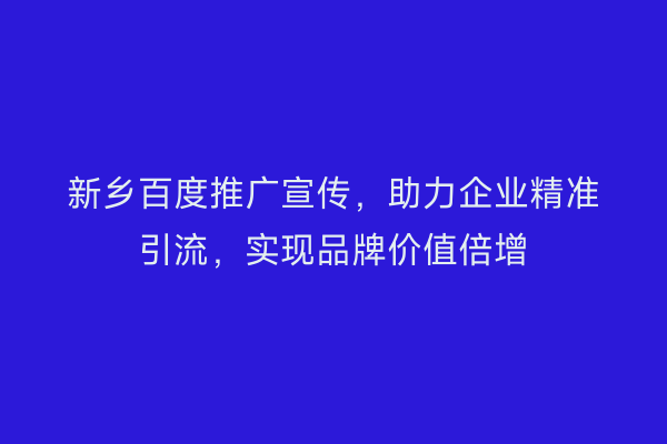 新乡百度推广宣传,助力企业精准引流,实现品牌价值倍增