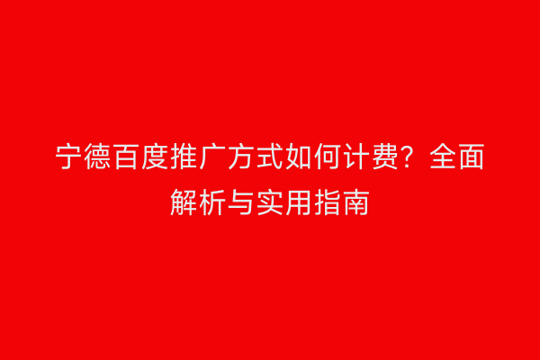 宁德百度推广方式如何计费?全面解析与实用指南