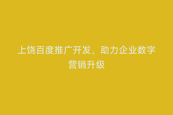 上饶百度推广开发,助力企业数字营销升级