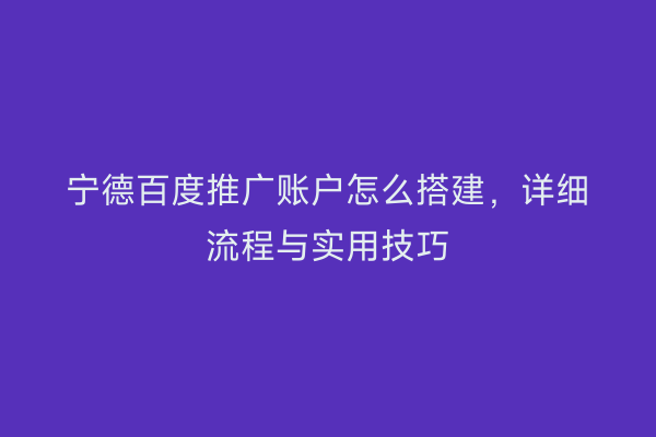 宁德百度推广账户怎么搭建,详细流程与实用技巧