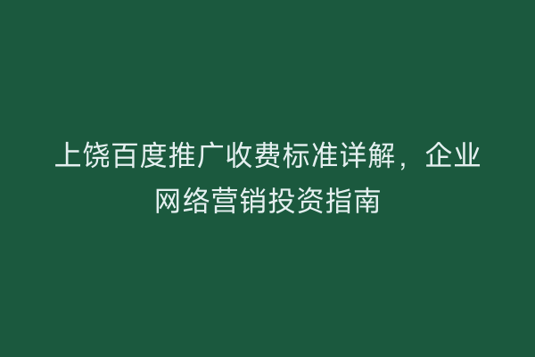 上饶百度推广收费标准详解,企业网络营销投资指南