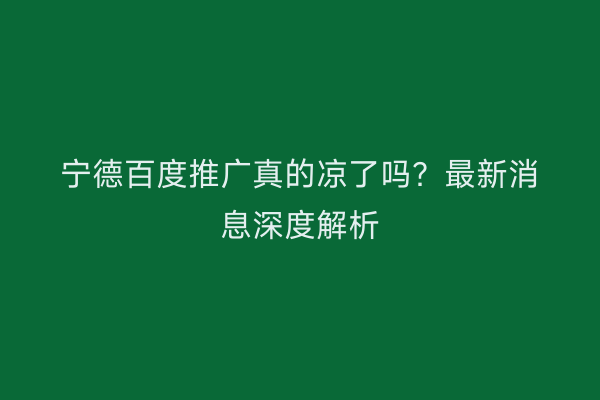 宁德百度推广真的凉了吗?最新消息深度解析