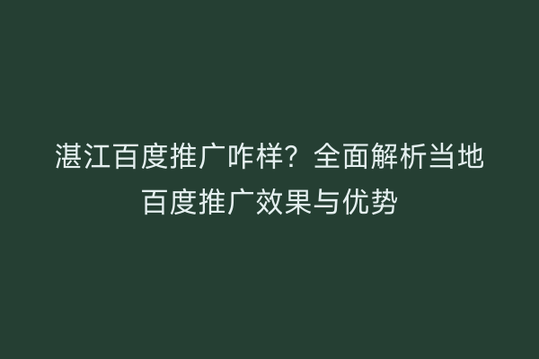 湛江百度推广咋样?全面解析当地百度推广效果与优势