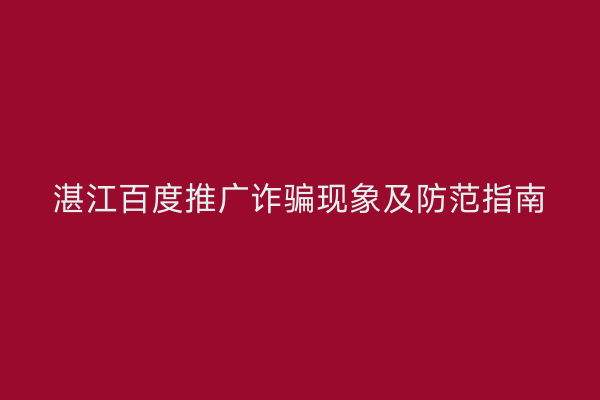 湛江百度推广诈骗现象及防范指南