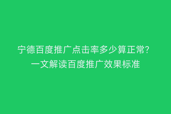 宁德百度推广点击率多少算正常?一文解读百度推广效果标准