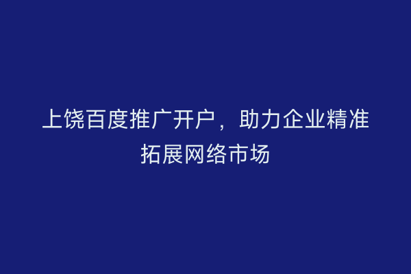 上饶百度推广开户,助力企业精准拓展网络市场