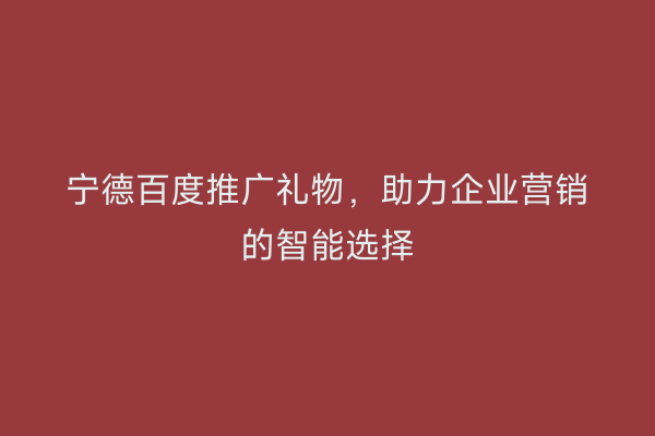 宁德百度推广礼物,助力企业营销的智能选择