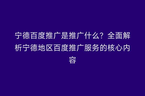 宁德百度推广是推广什么?全面解析宁德地区百度推广服务的核心内容