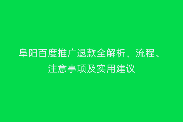 阜阳百度推广退款全解析,流程、注意事项及实用建议