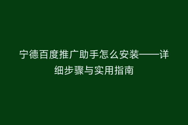 宁德百度推广助手怎么安装——详细步骤与实用指南