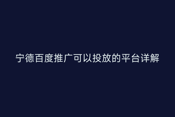 宁德百度推广可以投放的平台详解