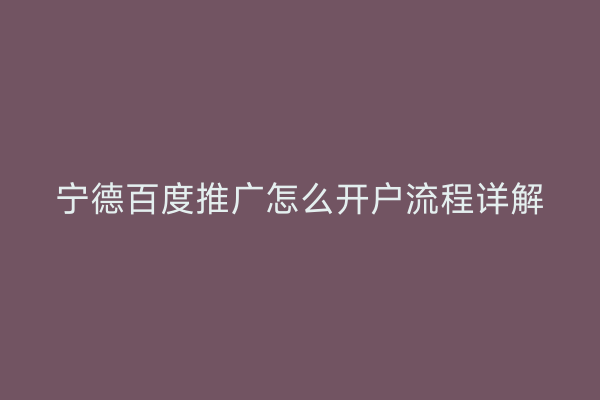 宁德百度推广怎么开户流程详解