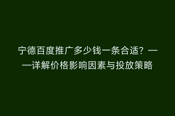 宁德百度推广多少钱一条合适？——详解价格影响因素与投放策略