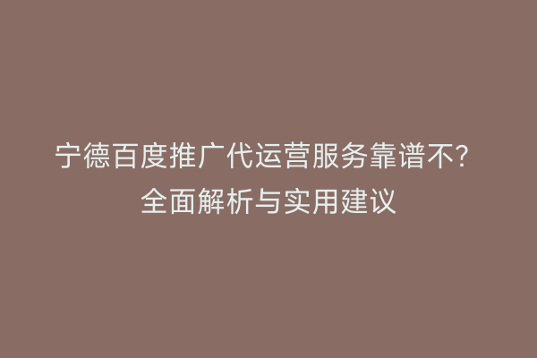 宁德百度推广代运营服务靠谱不?全面解析与实用建议