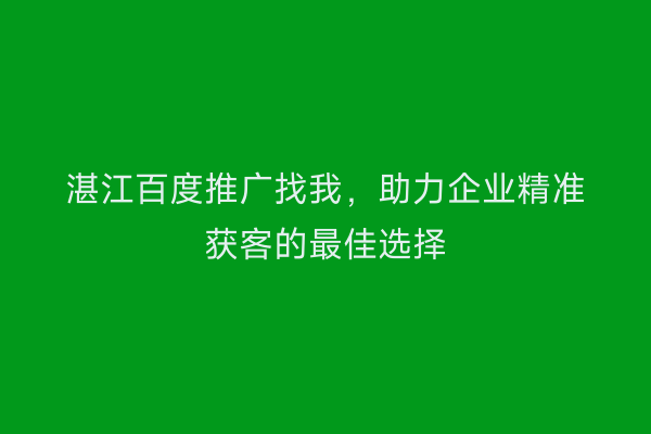 湛江百度推广找我,助力企业精准获客的最佳选择