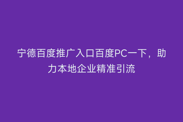 宁德百度推广入口百度PC一下,助力本地企业精准引流