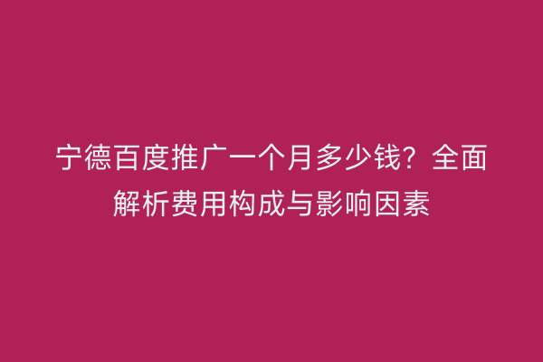 宁德百度推广一个月多少钱?全面解析费用构成与影响因素