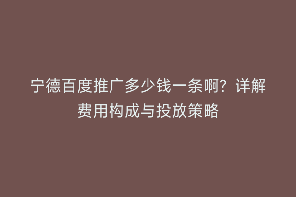 宁德百度推广多少钱一条啊?详解费用构成与投放策略