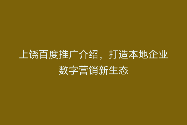 上饶百度推广介绍,打造本地企业数字营销新生态