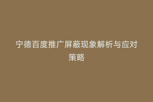 宁德百度推广屏蔽现象解析与应对策略