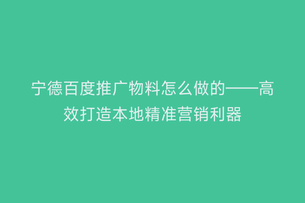 宁德百度推广物料怎么做的——高效打造本地精准营销利器