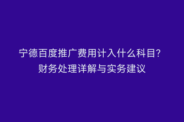 宁德百度推广费用计入什么科目?财务处理详解与实务建议