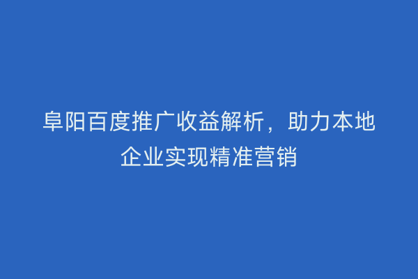 阜阳百度推广收益解析,助力本地企业实现精准营销
