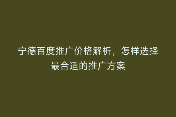 宁德百度推广价格解析,怎样选择最合适的推广方案