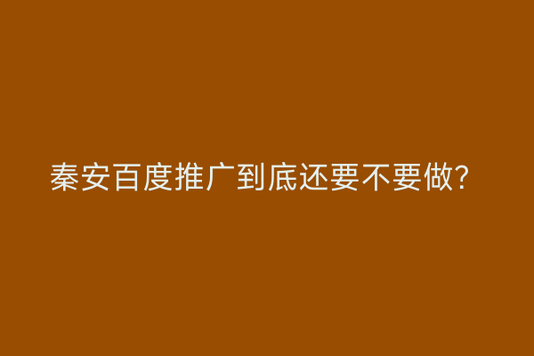 秦安百度推广到底还要不要做?