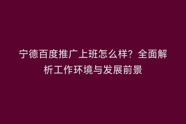 宁德百度推广上班怎么样?全面解析工作环境与发展前景