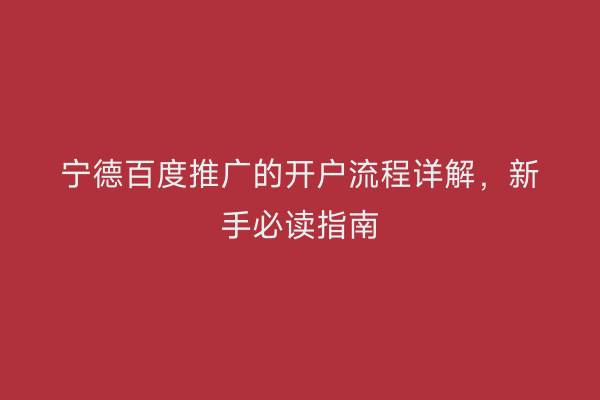 宁德百度推广的开户流程详解,新手必读指南