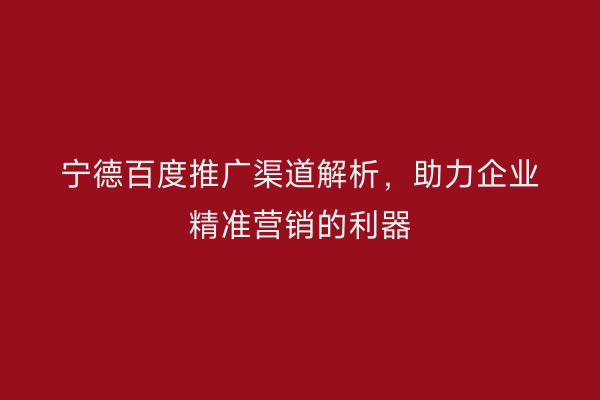 宁德百度推广渠道解析,助力企业精准营销的利器