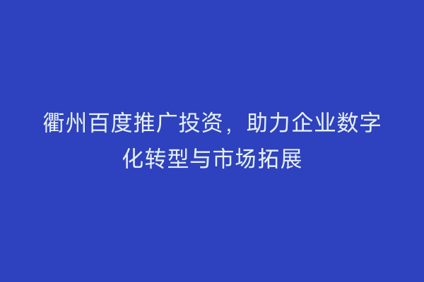 衢州百度推广投资，助力企业数字化转型与市场拓展